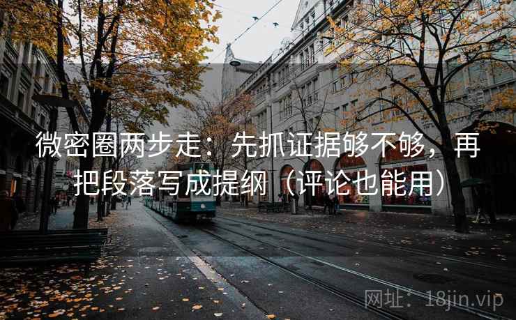 微密圈两步走:先抓证据够不够,再把段落写成提纲(评论也能用) 微密圈两步走:先抓证据够不够,再把段落写成提纲(评论也能用)