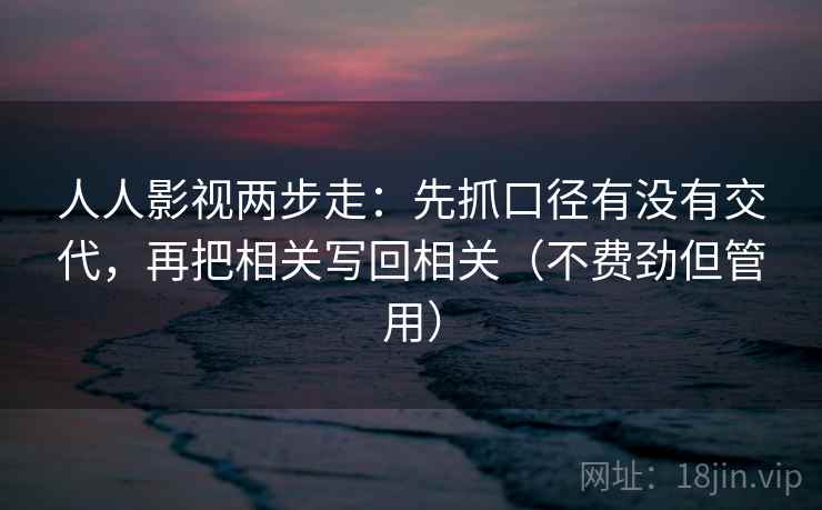 人人影视两步走：先抓口径有没有交代，再把相关写回相关（不费劲但管用）