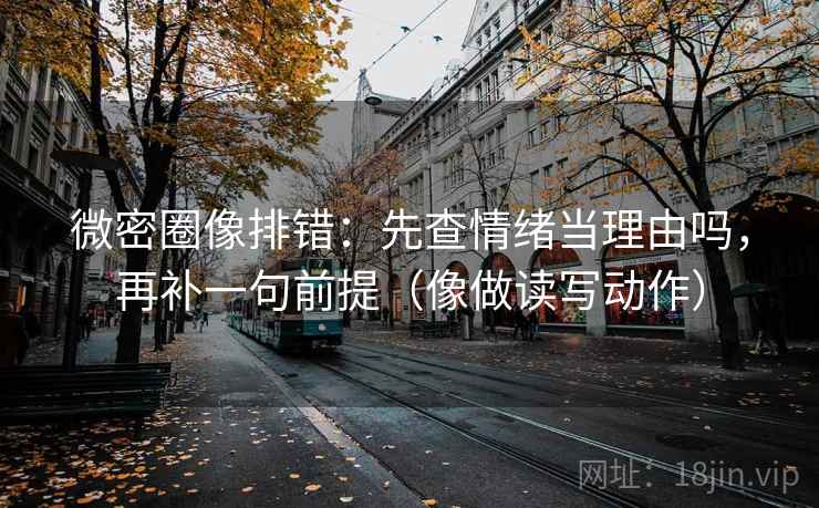 微密圈像排错：先查情绪当理由吗，再补一句前提（像做读写动作）
