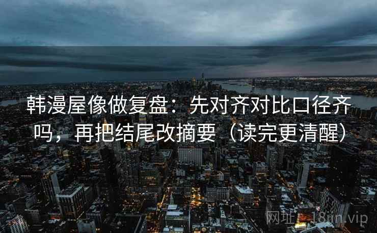 韩漫屋像做复盘:先对齐对比口径齐吗,再把结尾改摘要(读完更清醒) 韩漫屋像做复盘:先对齐对比口径齐吗,再把结尾改摘要(读完更清醒)