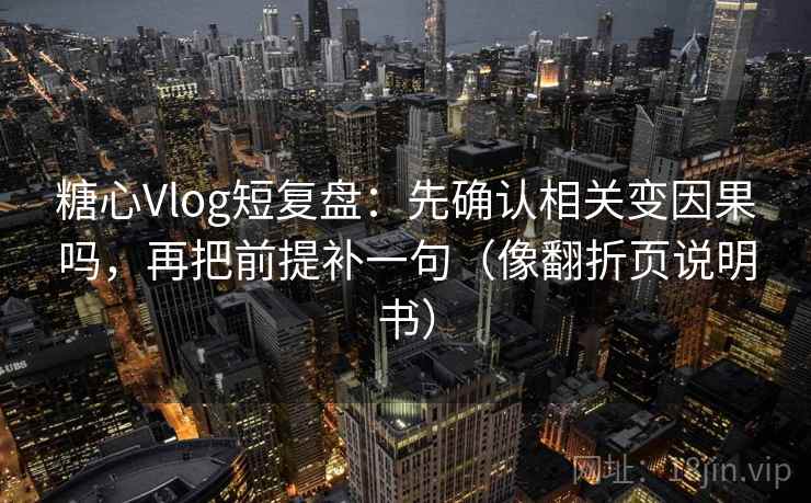 糖心Vlog短复盘：先确认相关变因果吗，再把前提补一句（像翻折页说明书）
