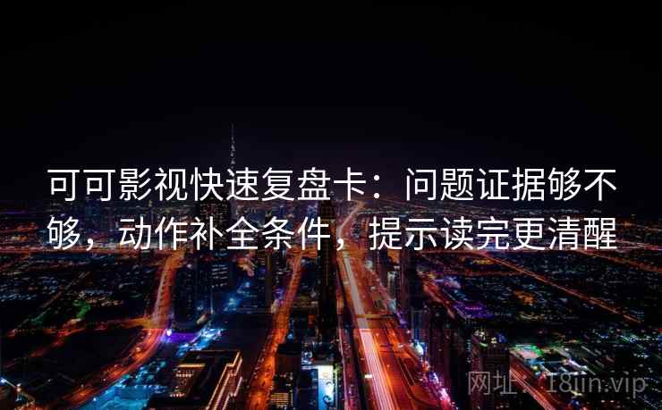 可可影视快速复盘卡：问题证据够不够，动作补全条件，提示读完更清醒