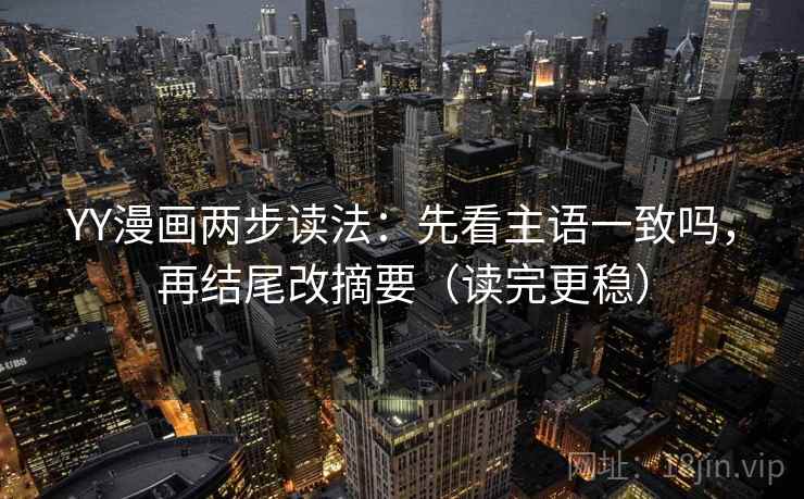 YY漫画两步读法：先看主语一致吗，再结尾改摘要（读完更稳）