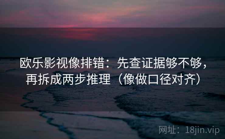 欧乐影视像排错：先查证据够不够，再拆成两步推理（像做口径对齐）