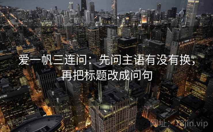 爱一帆三连问：先问主语有没有换，再把标题改成问句