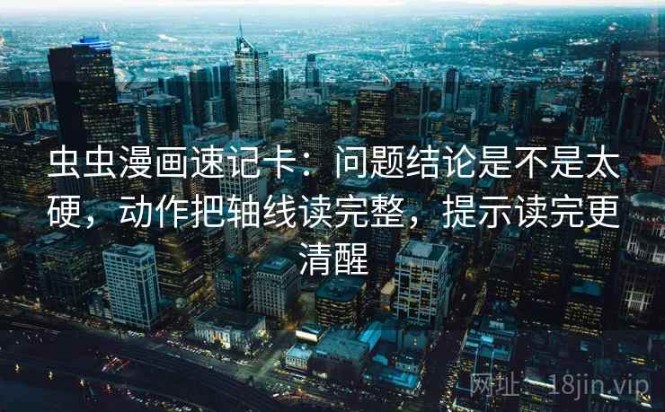 虫虫漫画速记卡：问题结论是不是太硬，动作把轴线读完整，提示读完更清醒