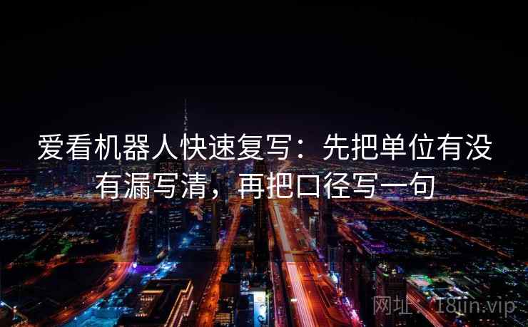 爱看机器人快速复写：先把单位有没有漏写清，再把口径写一句