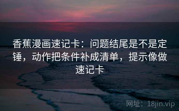 香蕉漫画速记卡：问题结尾是不是定锤，动作把条件补成清单，提示像做速记卡