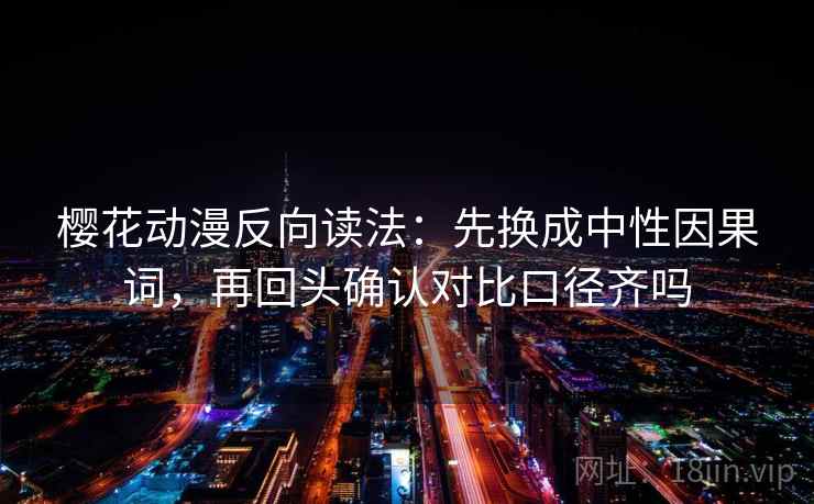 樱花动漫反向读法：先换成中性因果词，再回头确认对比口径齐吗