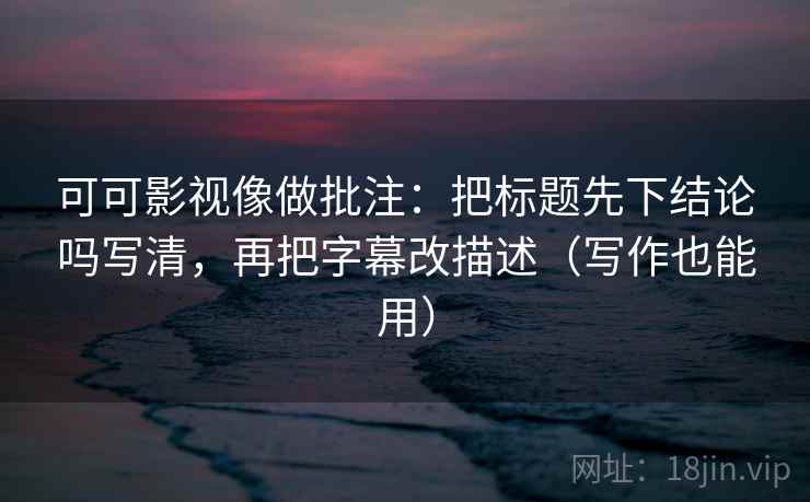 可可影视像做批注：把标题先下结论吗写清，再把字幕改描述（写作也能用）