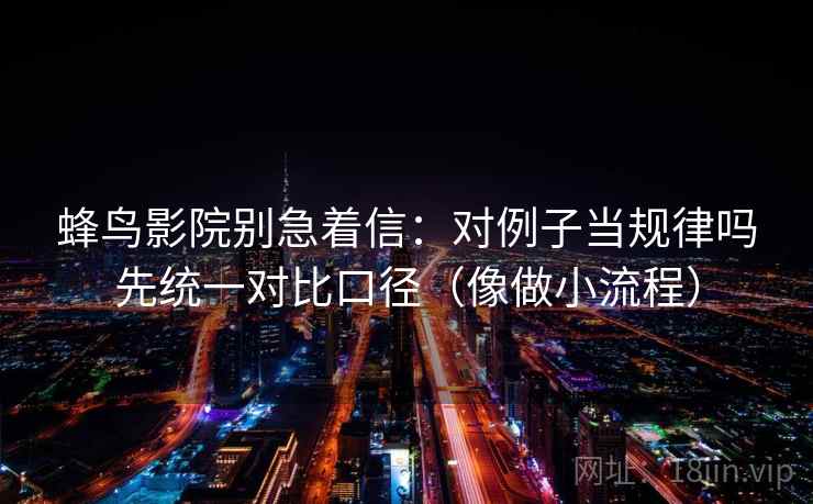 蜂鸟影院别急着信：对例子当规律吗先统一对比口径（像做小流程）