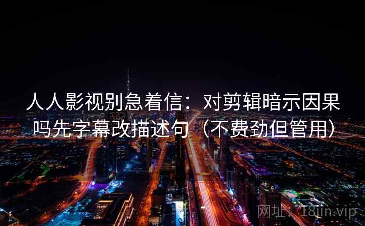 人人影视别急着信：对剪辑暗示因果吗先字幕改描述句（不费劲但管用）