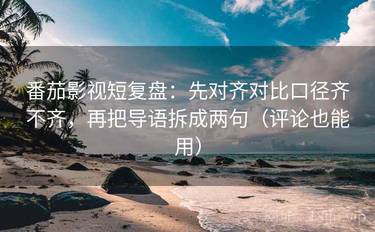 番茄影视短复盘：先对齐对比口径齐不齐，再把导语拆成两句（评论也能用）