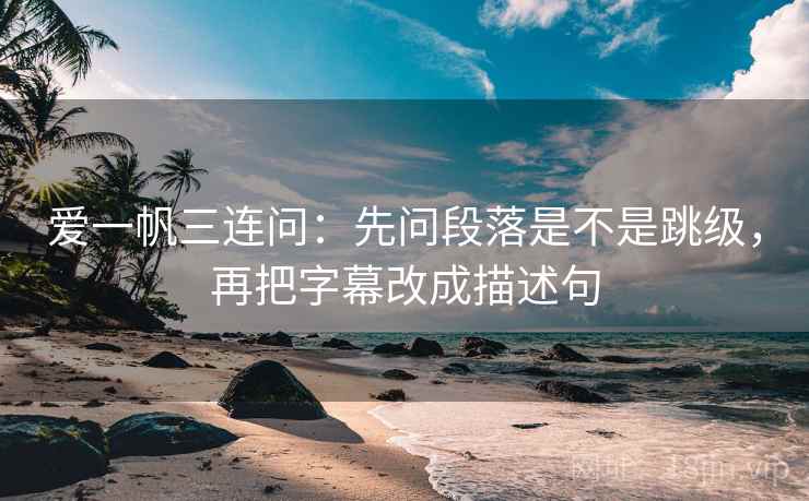 爱一帆三连问：先问段落是不是跳级，再把字幕改成描述句