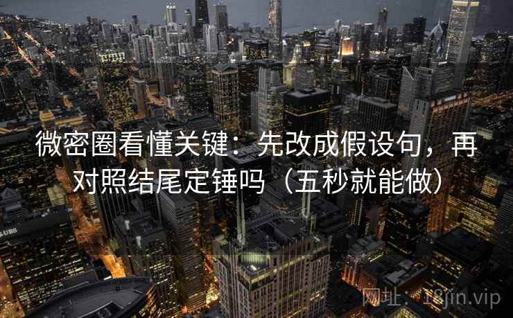 微密圈看懂关键：先改成假设句，再对照结尾定锤吗（五秒就能做）