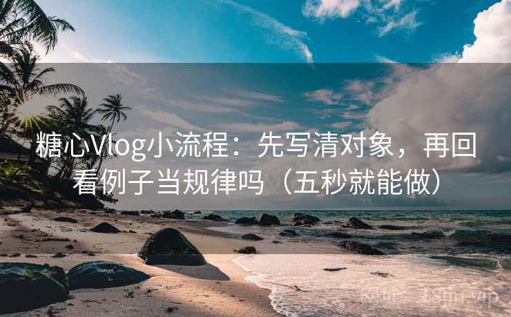糖心Vlog小流程：先写清对象，再回看例子当规律吗（五秒就能做）