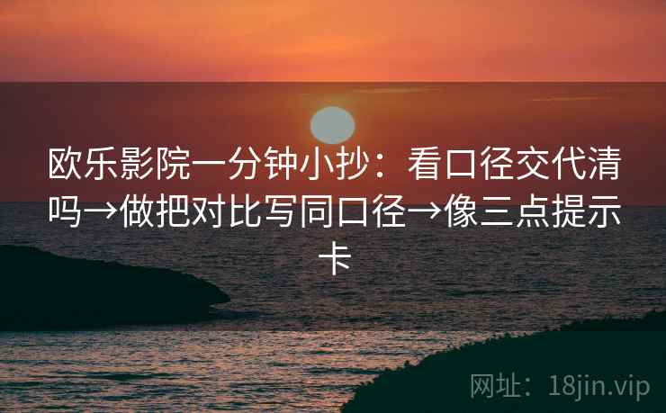 欧乐影院一分钟小抄：看口径交代清吗→做把对比写同口径→像三点提示卡