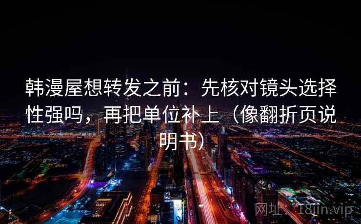 韩漫屋想转发之前：先核对镜头选择性强吗，再把单位补上（像翻折页说明书）
