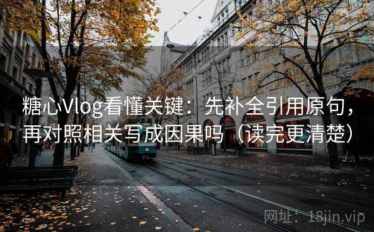 糖心Vlog看懂关键：先补全引用原句，再对照相关写成因果吗（读完更清楚）