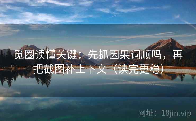 觅圈读懂关键:先抓因果词顺吗,再把截图补上下文(读完更稳) 觅圈读懂关键:先抓因果词顺吗,再把截图补上下文(读完更稳)