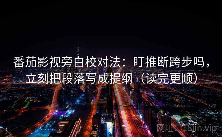 番茄影视旁白校对法：盯推断跨步吗，立刻把段落写成提纲（读完更顺）