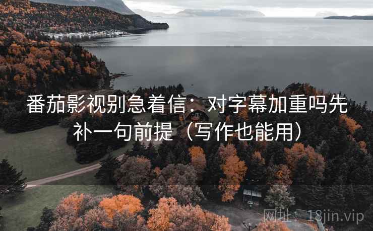 番茄影视别急着信：对字幕加重吗先补一句前提（写作也能用）