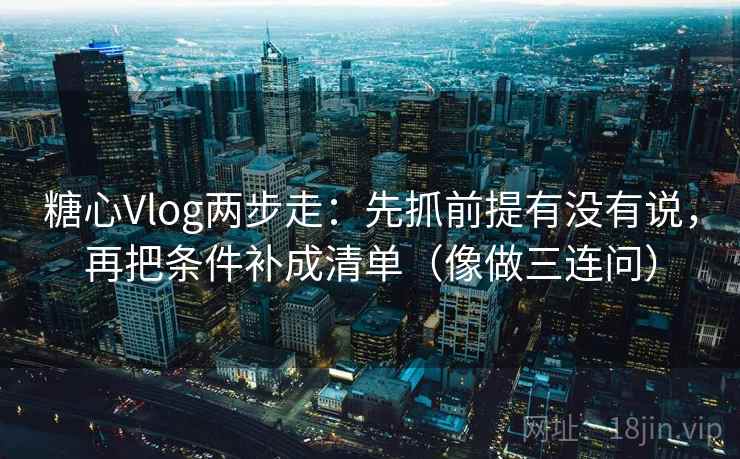 糖心Vlog两步走：先抓前提有没有说，再把条件补成清单（像做三连问）