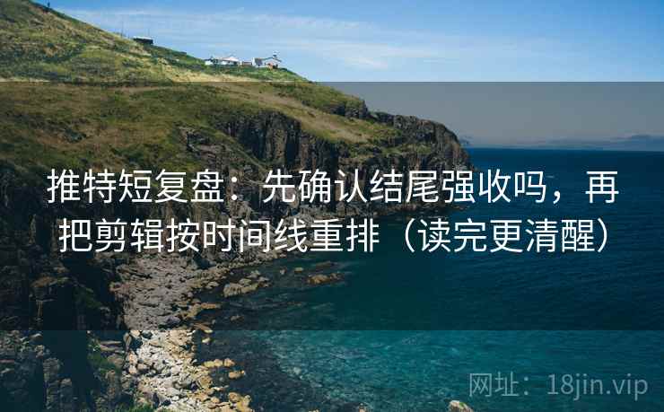 推特短复盘：先确认结尾强收吗，再把剪辑按时间线重排（读完更清醒）