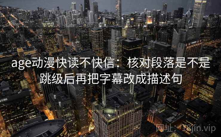 age动漫快读不快信：核对段落是不是跳级后再把字幕改成描述句