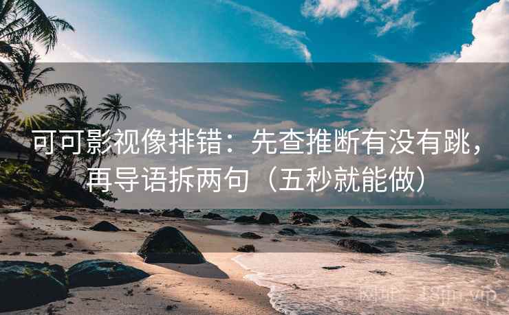 可可影视像排错：先查推断有没有跳，再导语拆两句（五秒就能做）