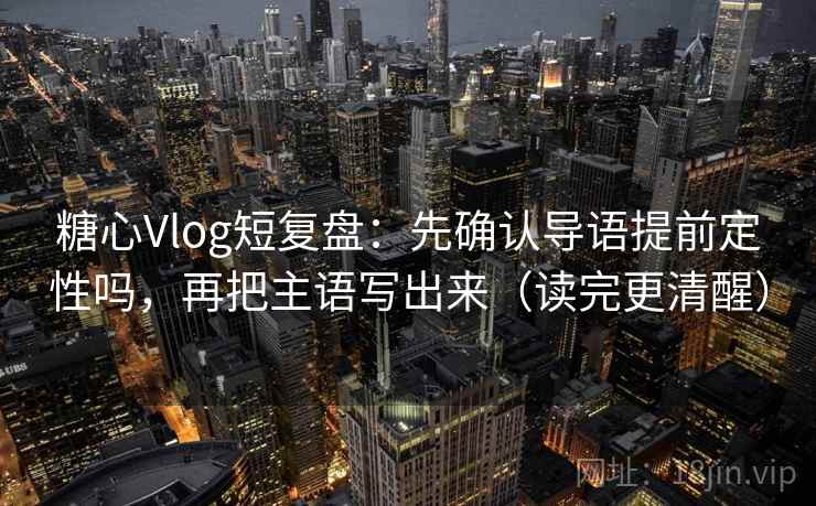 糖心Vlog短复盘：先确认导语提前定性吗，再把主语写出来（读完更清醒）