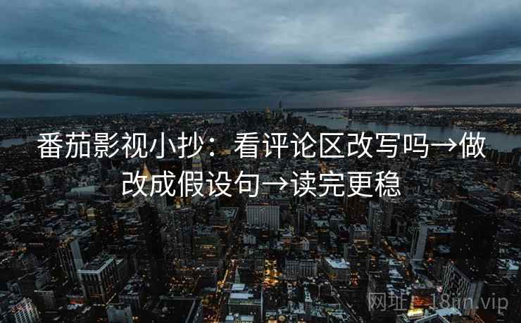 番茄影视小抄：看评论区改写吗→做改成假设句→读完更稳