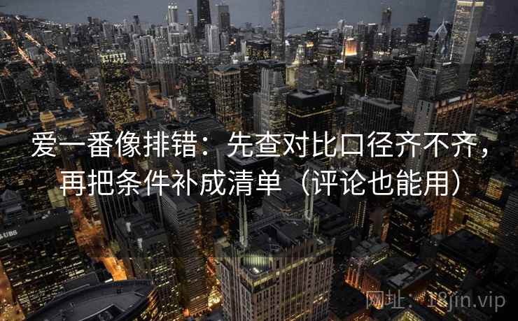 爱一番像排错：先查对比口径齐不齐，再把条件补成清单（评论也能用）