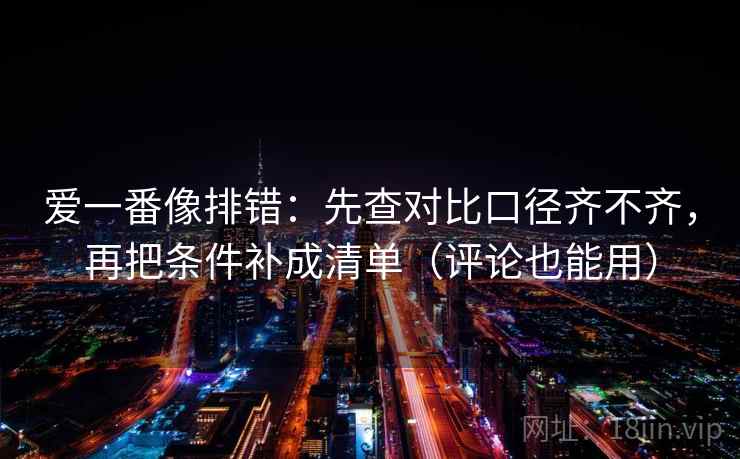 爱一番像排错：先查对比口径齐不齐，再把条件补成清单（评论也能用）