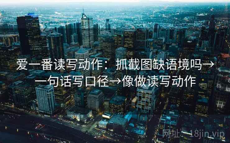 爱一番读写动作：抓截图缺语境吗→一句话写口径→像做读写动作