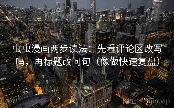 虫虫漫画两步读法：先看评论区改写吗，再标题改问句（像做快速复盘）