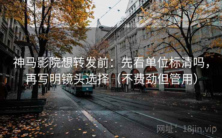 神马影院想转发前：先看单位标清吗，再写明镜头选择（不费劲但管用）