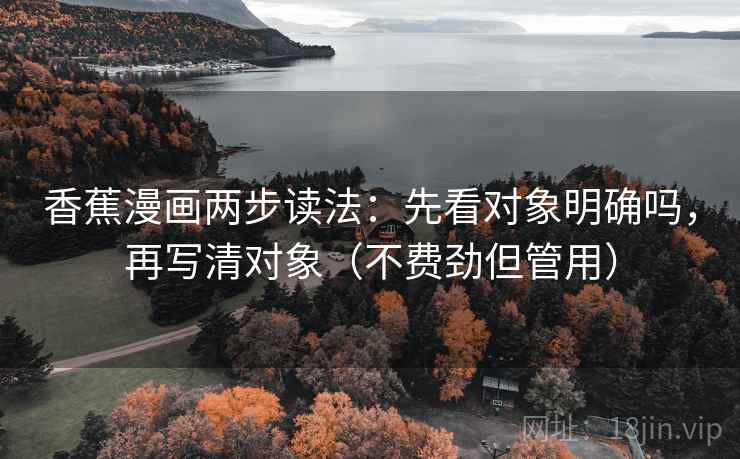 香蕉漫画两步读法:先看对象明确吗,再写清对象(不费劲但管用) 香蕉漫画两步读法:先看对象明确吗,再写清对象(不费劲但管用)