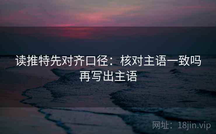 读推特先对齐口径：核对主语一致吗再写出主语