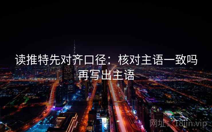 读推特先对齐口径:核对主语一致吗再写出主语 读推特先对齐口径:核对主语一致吗再写出主语