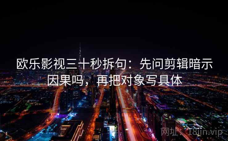 欧乐影视三十秒拆句:先问剪辑暗示因果吗,再把对象写具体 欧乐影视三十秒拆句:先问剪辑暗示因果吗,再把对象写具体