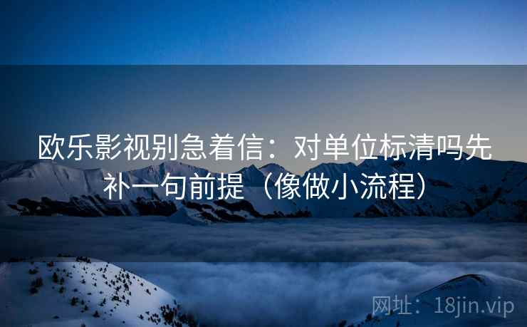 欧乐影视别急着信：对单位标清吗先补一句前提（像做小流程）