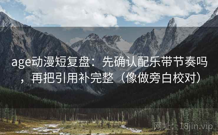 age动漫短复盘:先确认配乐带节奏吗,再把引用补完整(像做旁白校对) age动漫短复盘:先确认配乐带节奏吗,再把引用补完整(像做旁白校对)