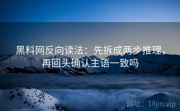 黑料网反向读法:先拆成两步推理,再回头确认主语一致吗 黑料网反向读法:先拆成两步推理,再回头确认主语一致吗