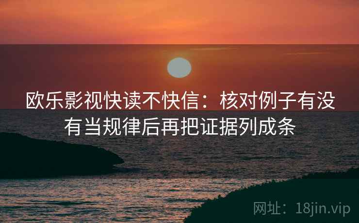 欧乐影视快读不快信:核对例子有没有当规律后再把证据列成条 欧乐影视快读不快信:核对例子有没有当规律后再把证据列成条