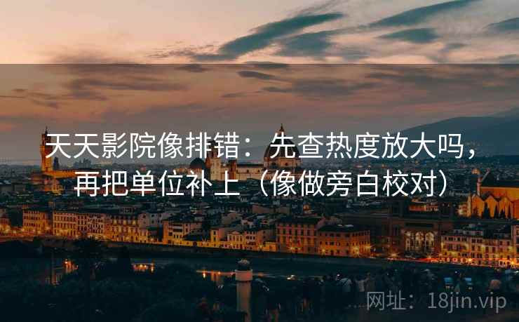 天天影院像排错：先查热度放大吗，再把单位补上（像做旁白校对）