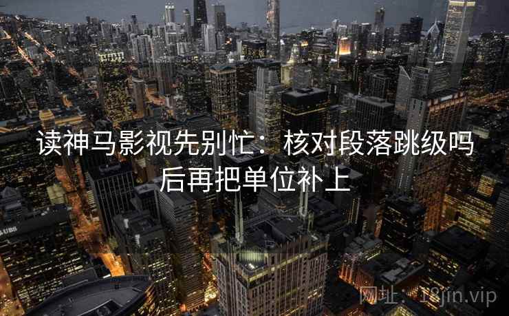 读神马影视先别忙：核对段落跳级吗后再把单位补上