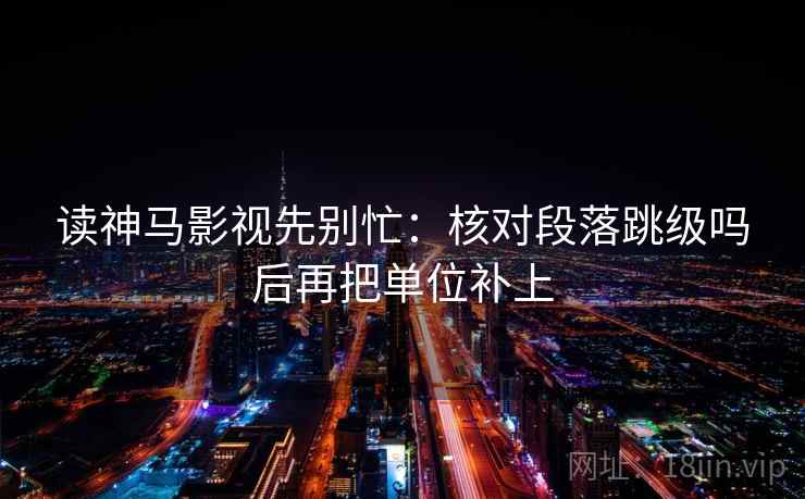 读神马影视先别忙：核对段落跳级吗后再把单位补上