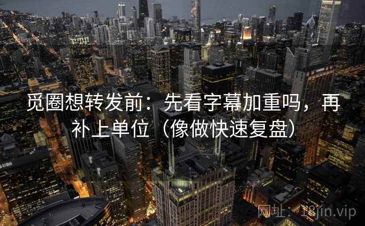 觅圈想转发前:先看字幕加重吗,再补上单位(像做快速复盘) 觅圈想转发前:先看字幕加重吗,再补上单位(像做快速复盘)