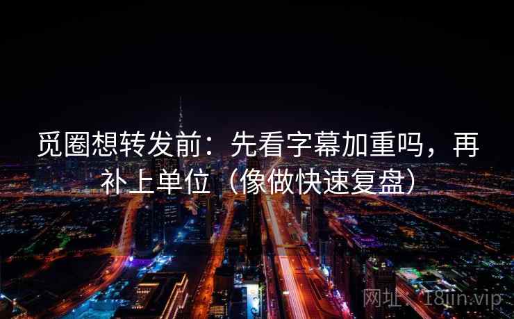 觅圈想转发前:先看字幕加重吗,再补上单位(像做快速复盘) 觅圈想转发前:先看字幕加重吗,再补上单位(像做快速复盘)
